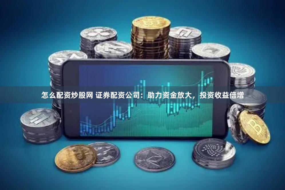 怎么配资炒股网 证券配资公司：助力资金放大，投资收益倍增