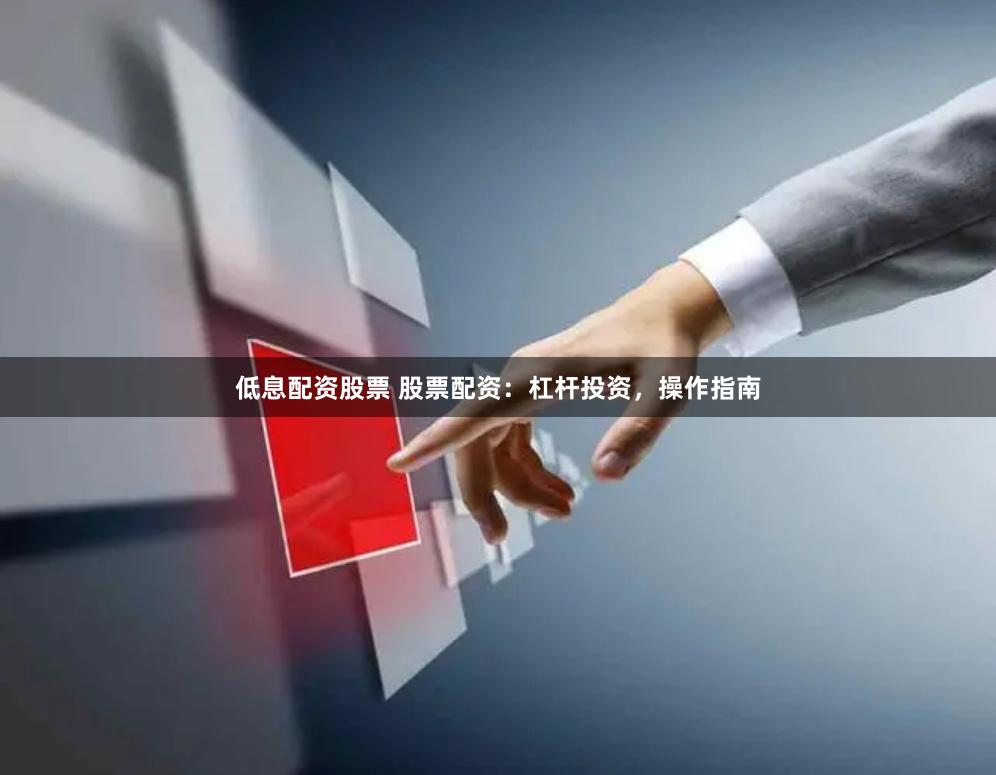 低息配资股票 股票配资：杠杆投资，操作指南