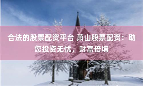 合法的股票配资平台 萧山股票配资：助您投资无忧，财富倍增