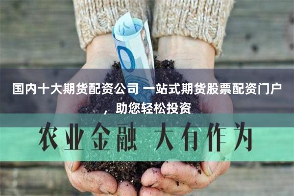 国内十大期货配资公司 一站式期货股票配资门户，助您轻松投资