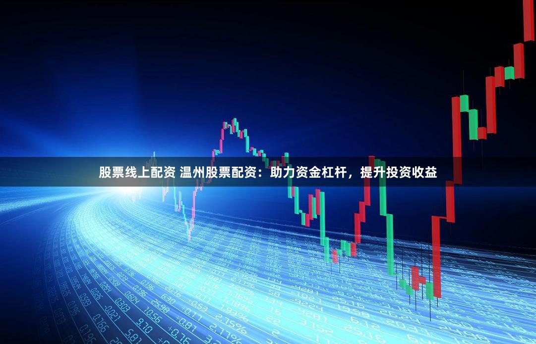 股票线上配资 温州股票配资：助力资金杠杆，提升投资收益