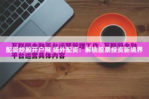配资炒股开户网 场外配资：解锁股票投资新境界