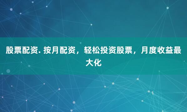 股票配资. 按月配资，轻松投资股票，月度收益最大化