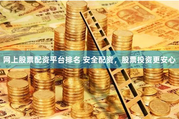 网上股票配资平台排名 安全配资，股票投资更安心