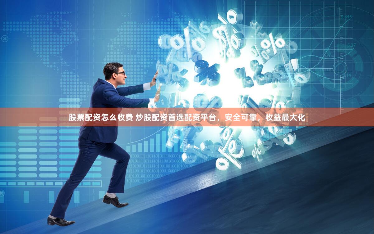 股票配资怎么收费 炒股配资首选配资平台，安全可靠，收益最大化