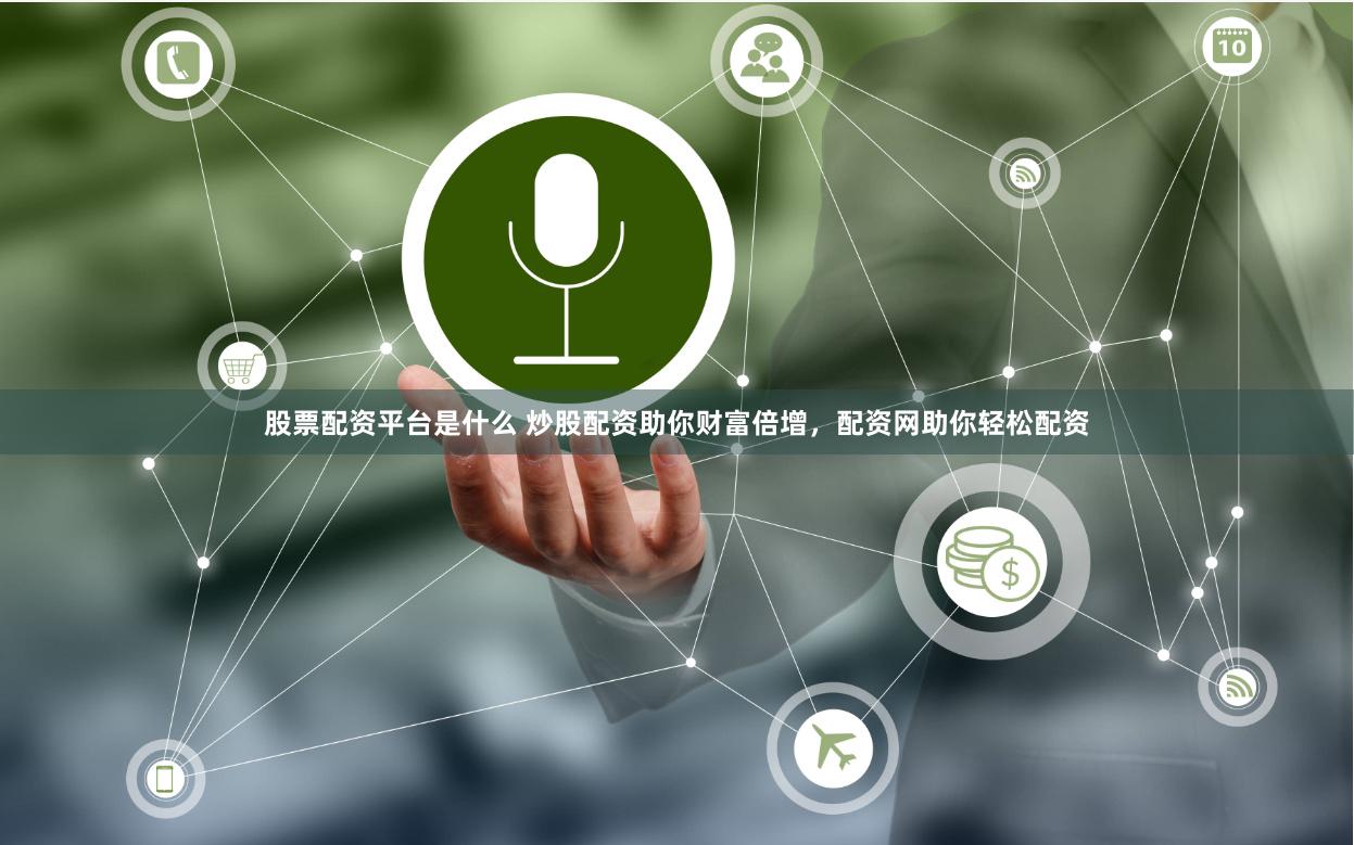 股票配资平台是什么 炒股配资助你财富倍增，配资网助你轻松配资