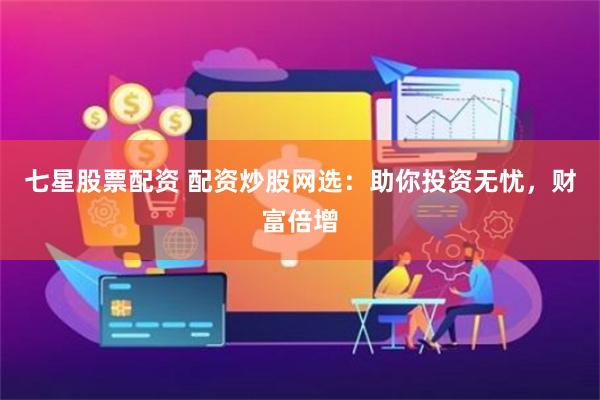 七星股票配资 配资炒股网选：助你投资无忧，财富倍增