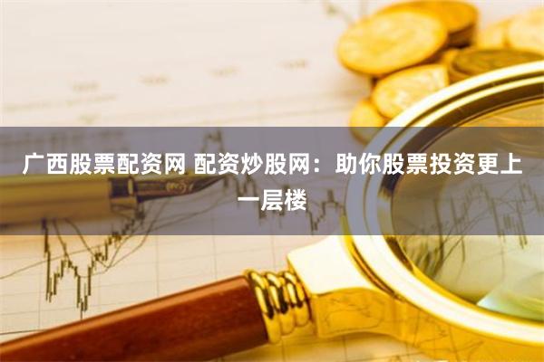 广西股票配资网 配资炒股网：助你股票投资更上一层楼