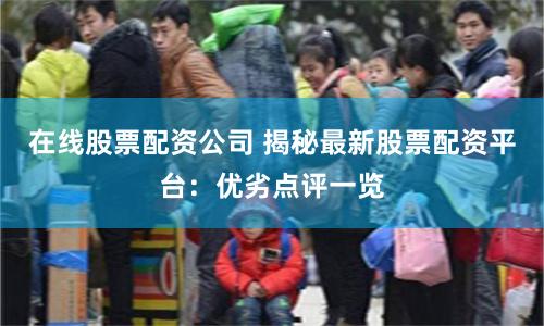 在线股票配资公司 揭秘最新股票配资平台：优劣点评一览