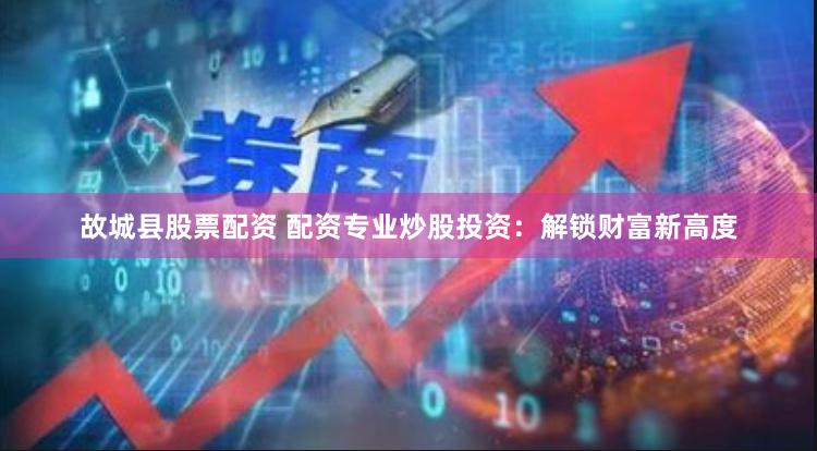 故城县股票配资 配资专业炒股投资：解锁财富新高度
