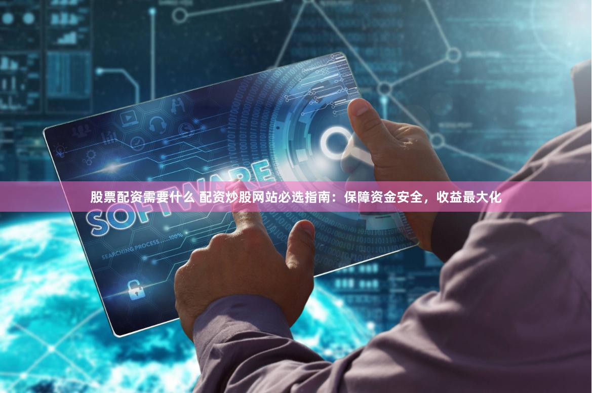 股票配资需要什么 配资炒股网站必选指南：保障资金安全，收益最大化