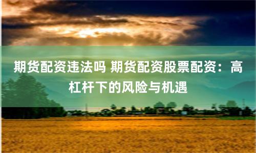 期货配资违法吗 期货配资股票配资：高杠杆下的风险与机遇