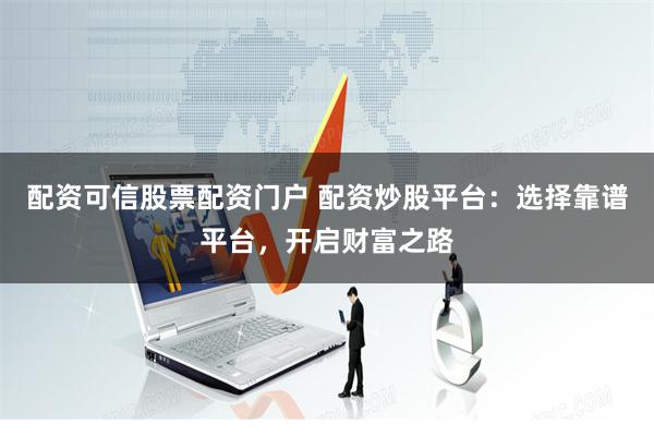 配资可信股票配资门户 配资炒股平台：选择靠谱平台，开启财富之路