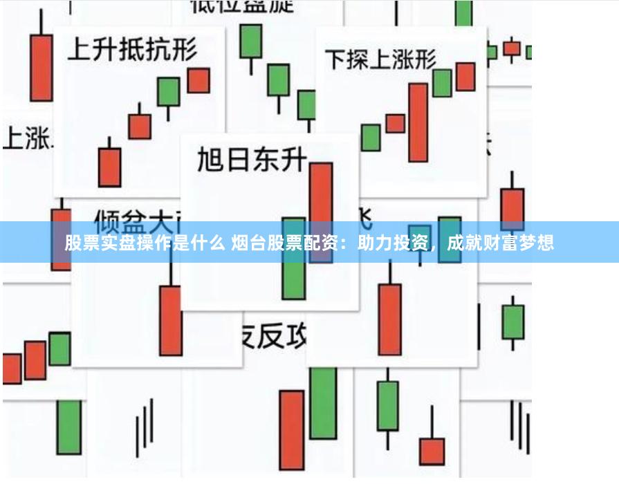 股票实盘操作是什么 烟台股票配资：助力投资，成就财富梦想