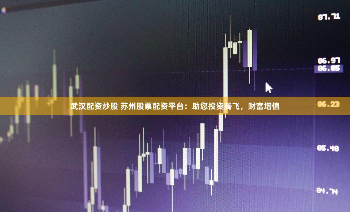 武汉配资炒股 苏州股票配资平台：助您投资腾飞，财富增值