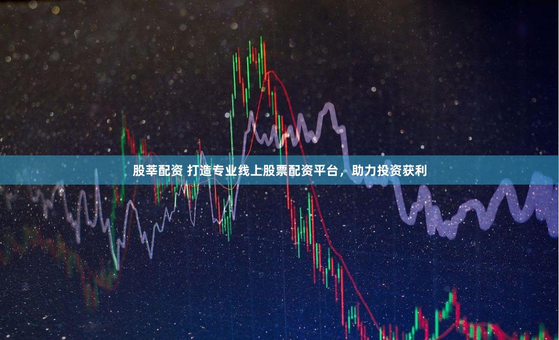 股莘配资 打造专业线上股票配资平台，助力投资获利