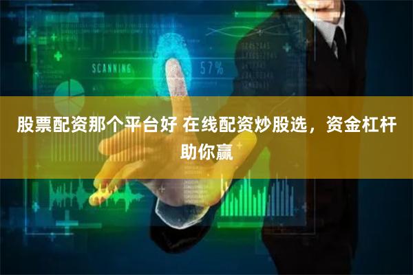 股票配资那个平台好 在线配资炒股选，资金杠杆助你赢