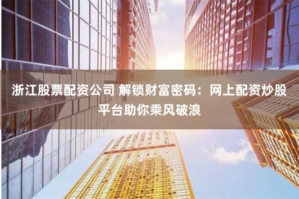 浙江股票配资公司 解锁财富密码：网上配资炒股平台助你乘风破浪