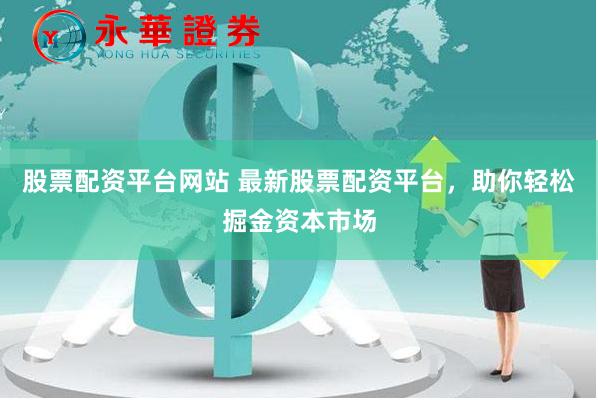 股票配资平台网站 最新股票配资平台，助你轻松掘金资本市场