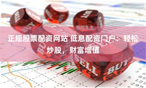 正规股票配资网站 低息配资门户：轻松炒股，财富增值