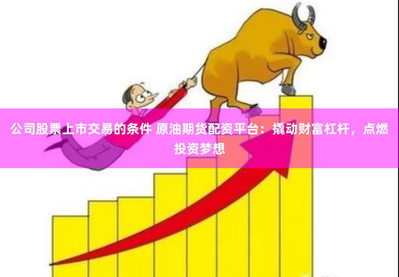 公司股票上市交易的条件 原油期货配资平台：撬动财富杠杆，点燃投资梦想