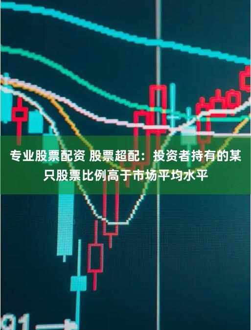专业股票配资 股票超配：投资者持有的某只股票比例高于市场平均水平