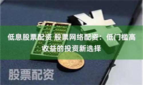 低息股票配资 股票网络配资：低门槛高收益的投资新选择