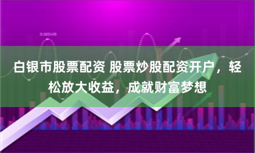 白银市股票配资 股票炒股配资开户，轻松放大收益，成就财富梦想