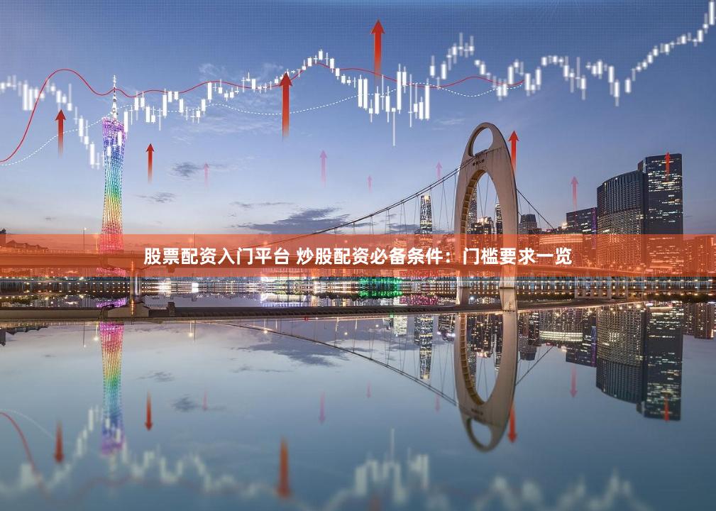 股票配资入门平台 炒股配资必备条件：门槛要求一览