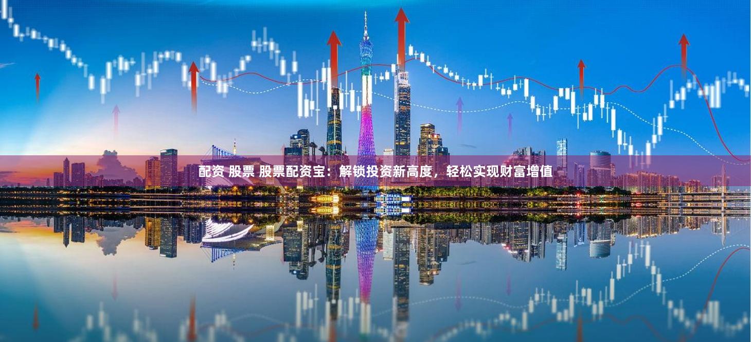 配资 股票 股票配资宝：解锁投资新高度，轻松实现财富增值