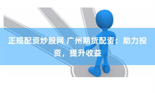正规配资炒股网 广州期货配资：助力投资，提升收益