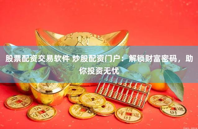 股票配资交易软件 炒股配资门户：解锁财富密码，助你投资无忧