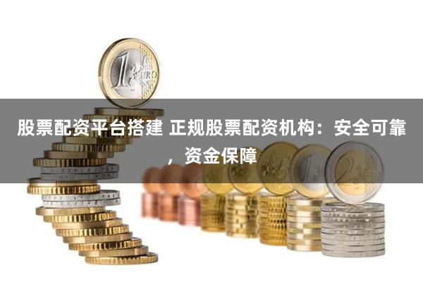 股票配资平台搭建 正规股票配资机构：安全可靠，资金保障