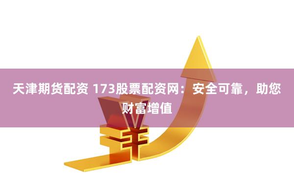 天津期货配资 173股票配资网：安全可靠，助您财富增值