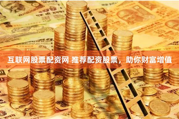 互联网股票配资网 推荐配资股票，助你财富增值