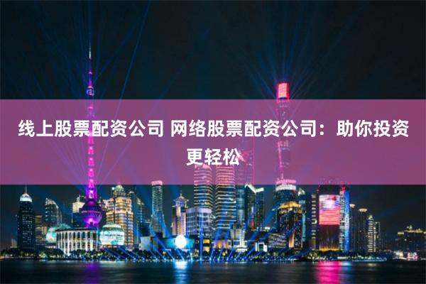 线上股票配资公司 网络股票配资公司：助你投资更轻松