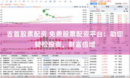 吉首股票配资 免费股票配资平台：助您轻松投资，财富倍增