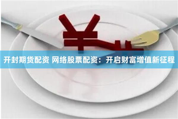 开封期货配资 网络股票配资：开启财富增值新征程