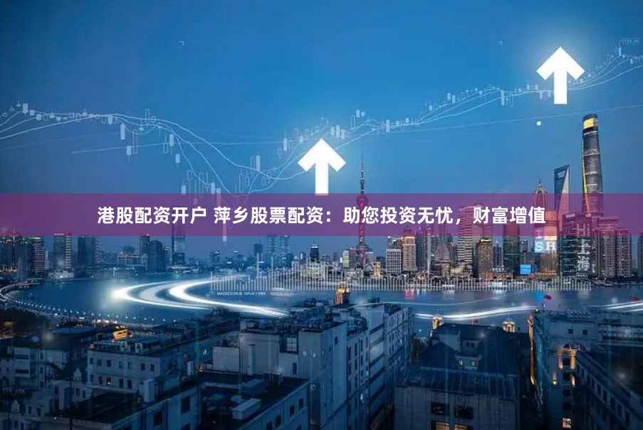 港股配资开户 萍乡股票配资：助您投资无忧，财富增值