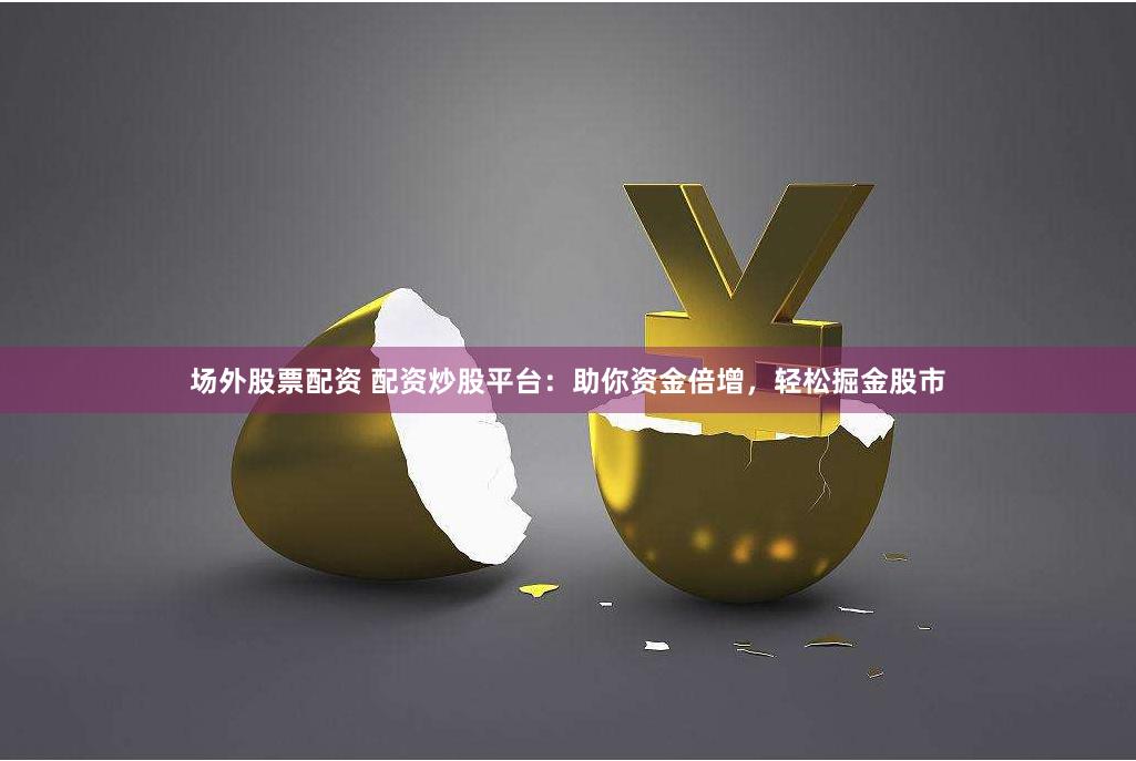 场外股票配资 配资炒股平台：助你资金倍增，轻松掘金股市