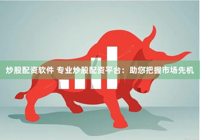 炒股配资软件 专业炒股配资平台：助您把握市场先机