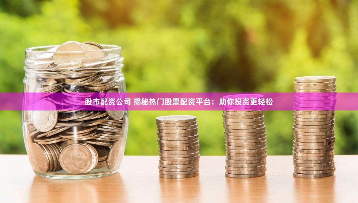 股市配资公司 揭秘热门股票配资平台：助你投资更轻松