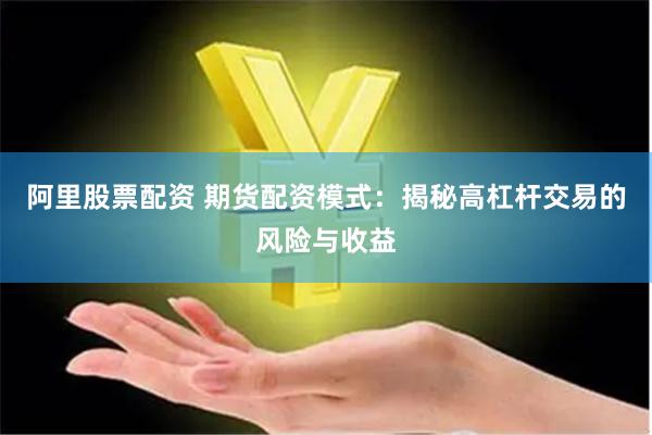 阿里股票配资 期货配资模式：揭秘高杠杆交易的风险与收益