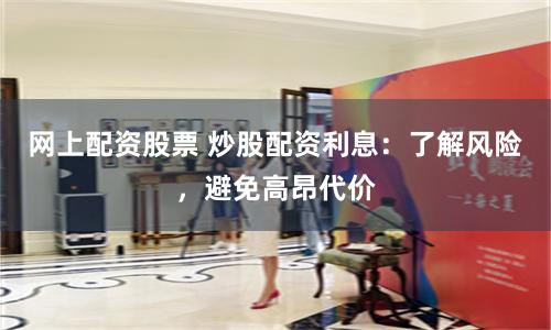 网上配资股票 炒股配资利息：了解风险，避免高昂代价