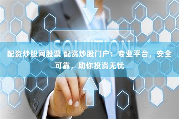 配资炒股网股票 配资炒股门户：专业平台，安全可靠，助你投资无忧