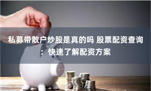 私募带散户炒股是真的吗 股票配资查询：快速了解配资方案