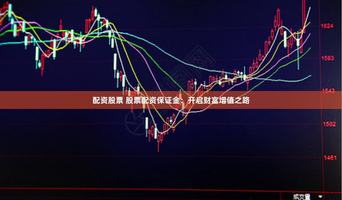 配资股票 股票配资保证金：开启财富增值之路