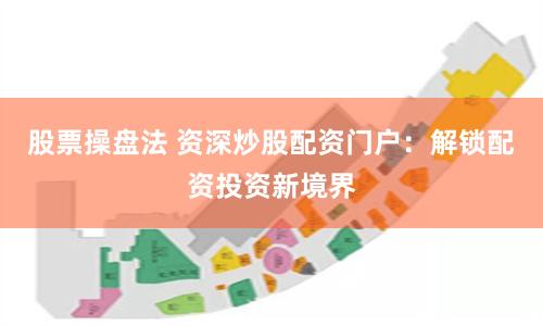 股票操盘法 资深炒股配资门户：解锁配资投资新境界