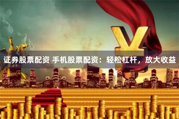 证券股票配资 手机股票配资：轻松杠杆，放大收益