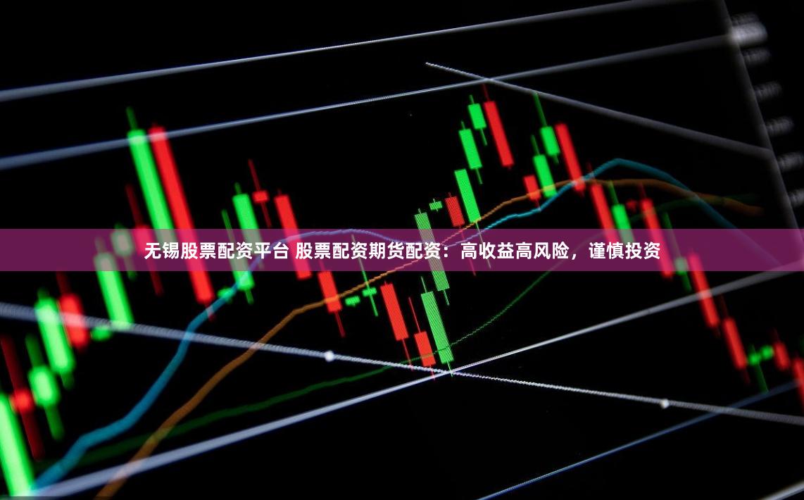 无锡股票配资平台 股票配资期货配资：高收益高风险，谨慎投资